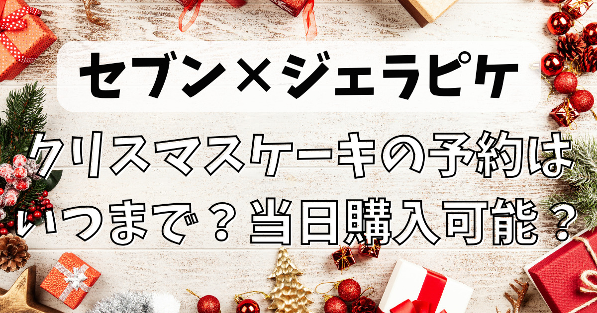 2023セブンイレブンとジェラートピケのクリスマスケーキ予約はいつまで